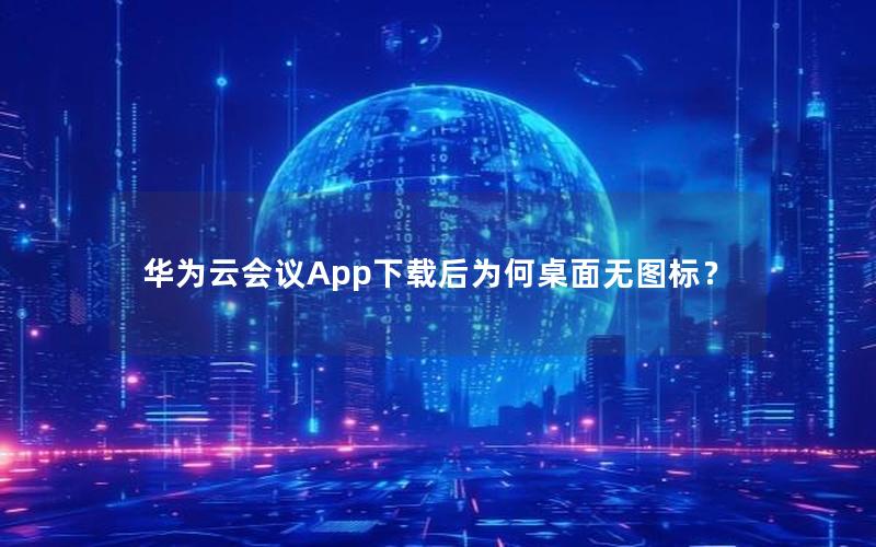 华为云会议App下载后为何桌面无图标？