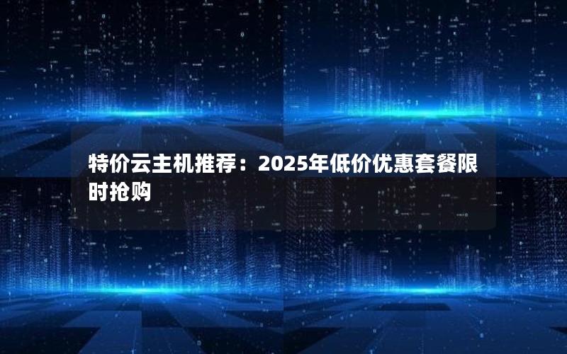 特价云主机推荐：2025年低价优惠套餐限时抢购