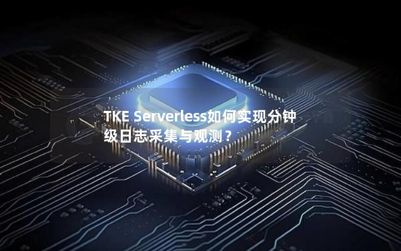 TKE Serverless如何实现分钟级日志采集与观测？