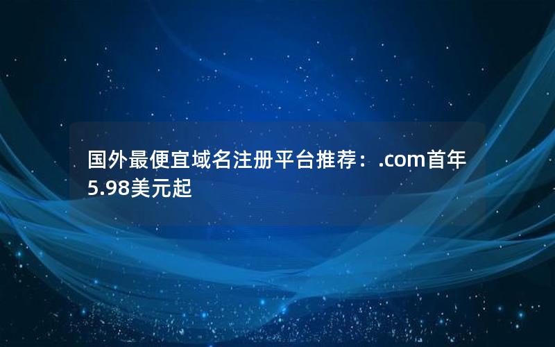 国外最便宜域名注册平台推荐：.com首年5.98美元起