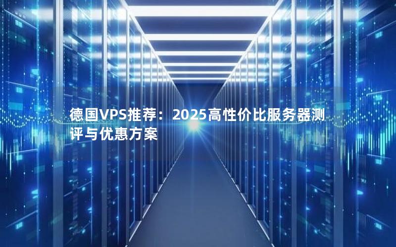 德国VPS推荐：2025高性价比服务器测评与优惠方案