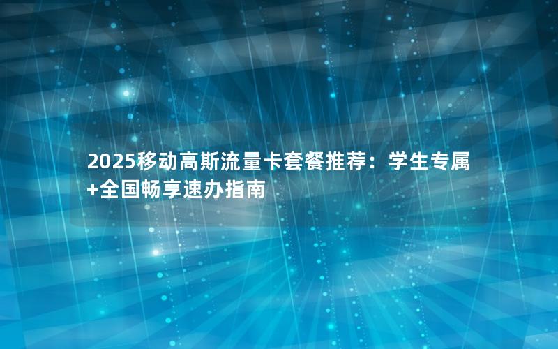 2025移动高斯流量卡套餐推荐：学生专属+全国畅享速办指南