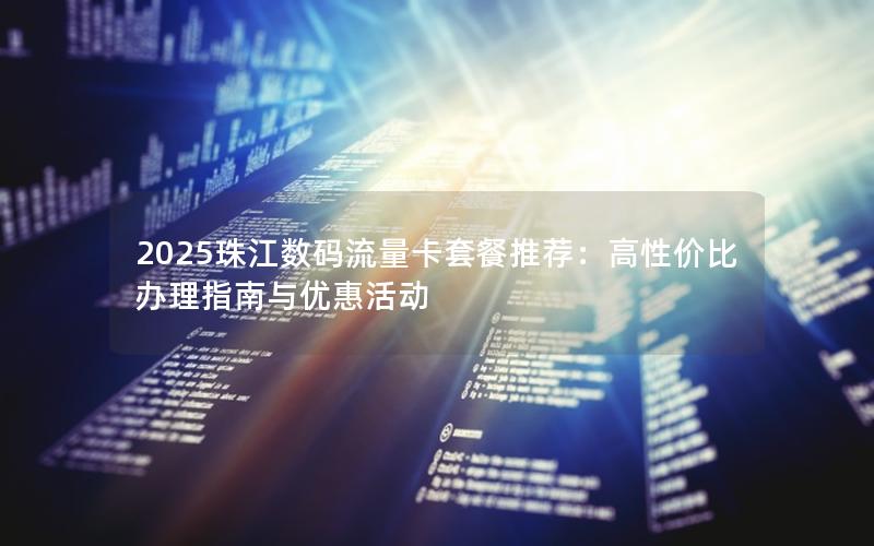 2025珠江数码流量卡套餐推荐：高性价比办理指南与优惠活动