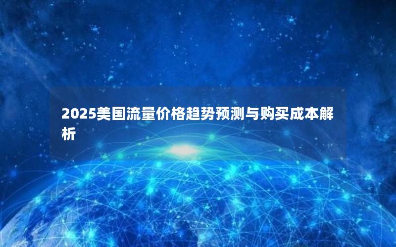 2025美国流量价格趋势预测与购买成本解析