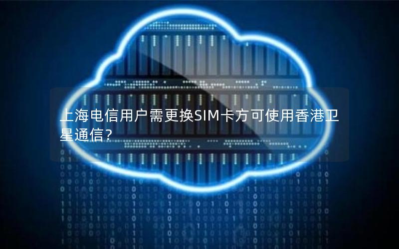 上海电信用户需更换SIM卡方可使用香港卫星通信？