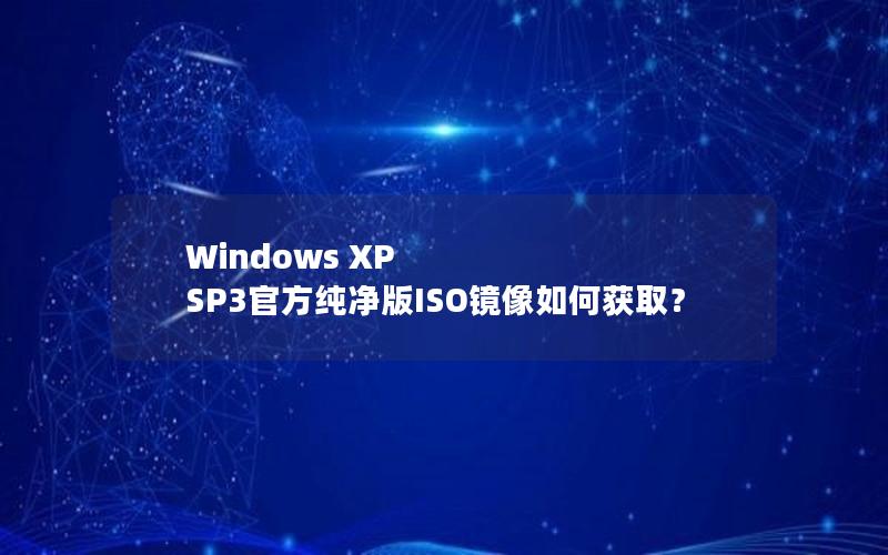 Windows XP SP3官方纯净版ISO镜像如何获取？