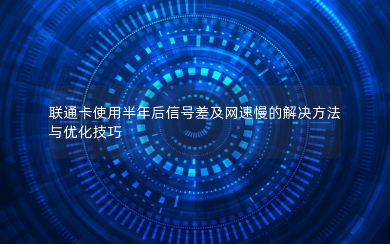 联通卡使用半年后信号差及网速慢的解决方法与优化技巧