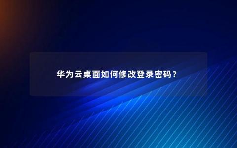 华为云桌面如何修改登录密码？