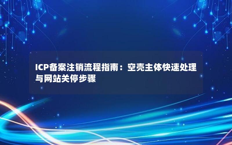 ICP备案注销流程指南：空壳主体快速处理与网站关停步骤