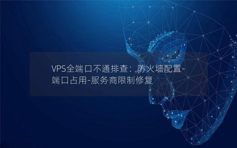 VPS全端口不通排查：防火墙配置-端口占用-服务商限制修复