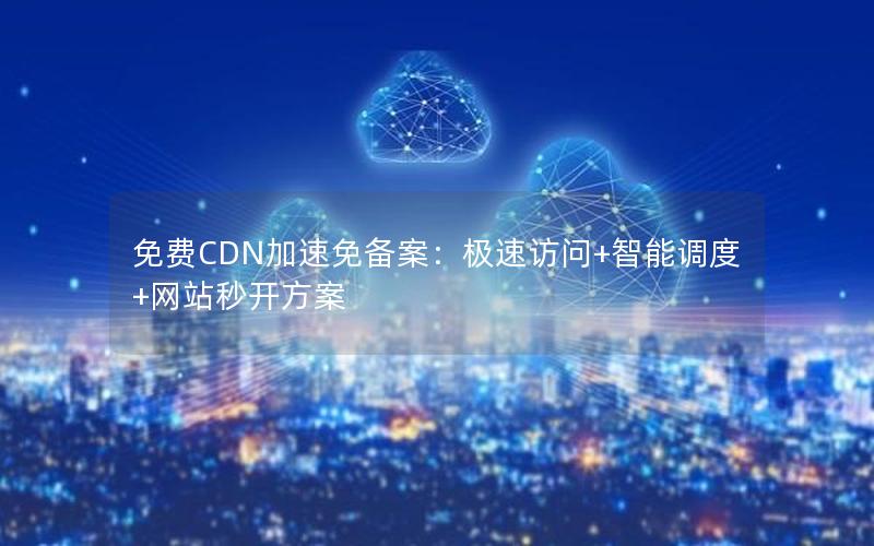 免费CDN加速免备案：极速访问+智能调度+网站秒开方案