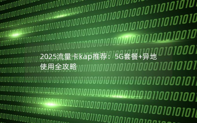 2025流量卡kap推荐：5G套餐+异地使用全攻略