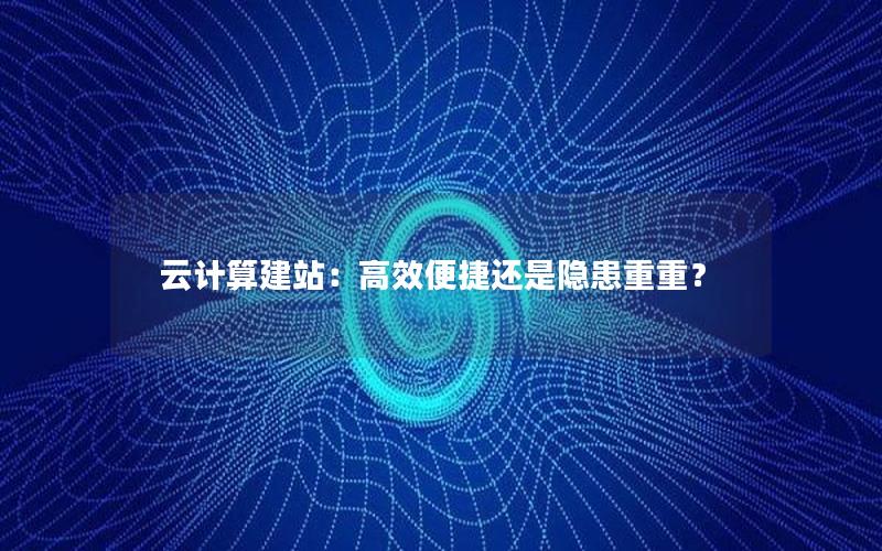 云计算建站：高效便捷还是隐患重重？