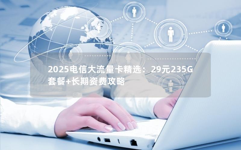 2025电信大流量卡精选：29元235G套餐+长期资费攻略