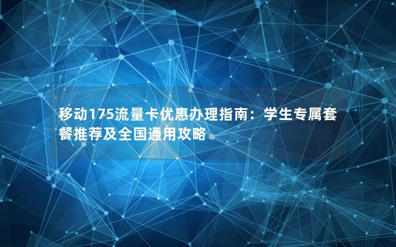 移动175流量卡优惠办理指南：学生专属套餐推荐及全国通用攻略