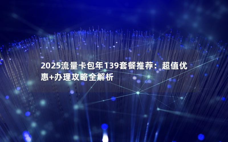 2025流量卡包年139套餐推荐：超值优惠+办理攻略全解析