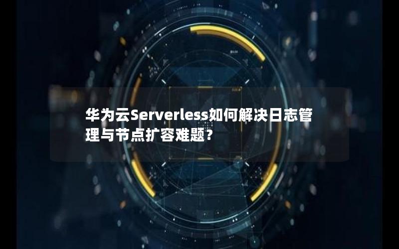 华为云Serverless如何解决日志管理与节点扩容难题？