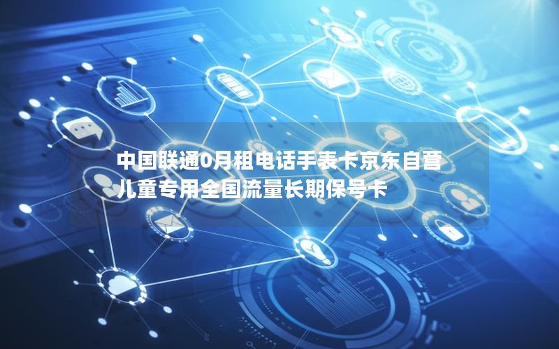 中国联通0月租电话手表卡京东自营 儿童专用全国流量长期保号卡