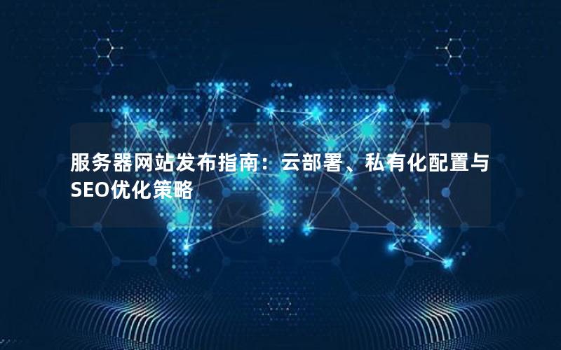 服务器网站发布指南：云部署、私有化配置与SEO优化策略