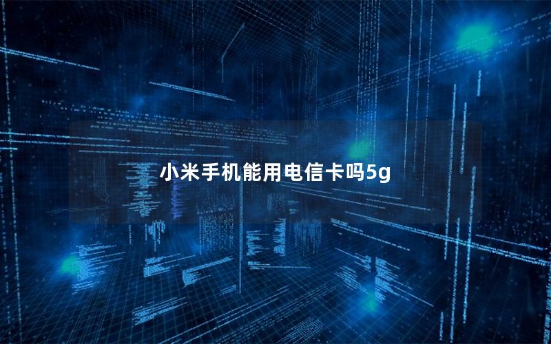 小米手机能用电信卡吗5g