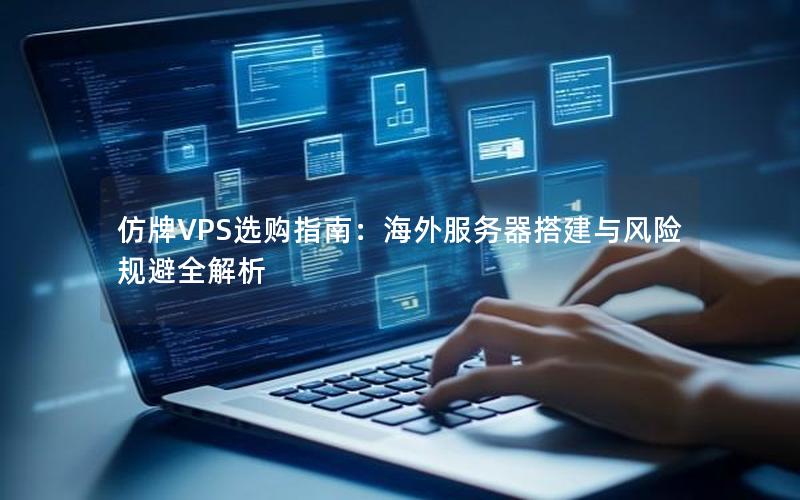 仿牌VPS选购指南：海外服务器搭建与风险规避全解析