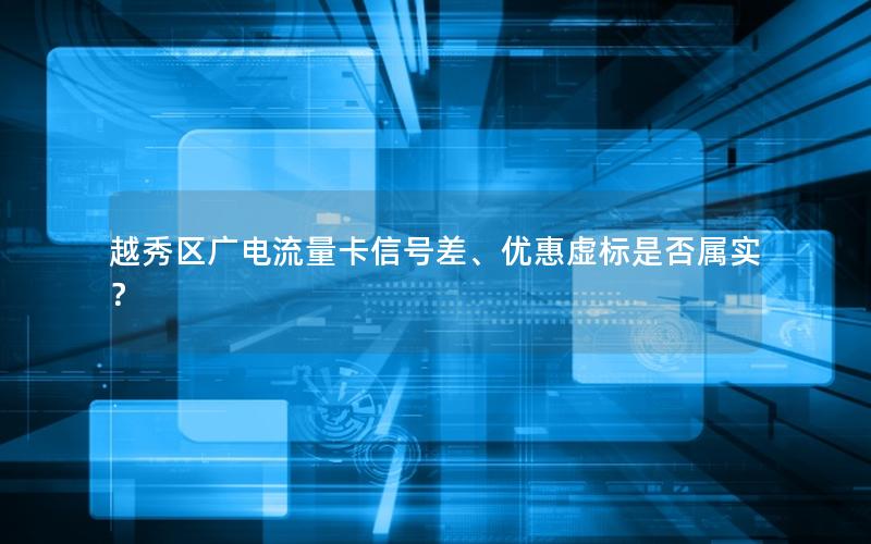 越秀区广电流量卡信号差、优惠虚标是否属实？