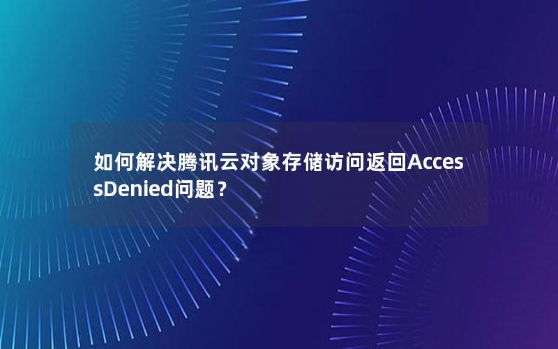 如何解决腾讯云对象存储访问返回AccessDenied问题？