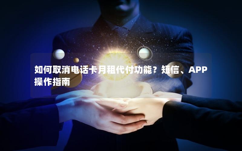 如何取消电话卡月租代付功能？短信、APP操作指南