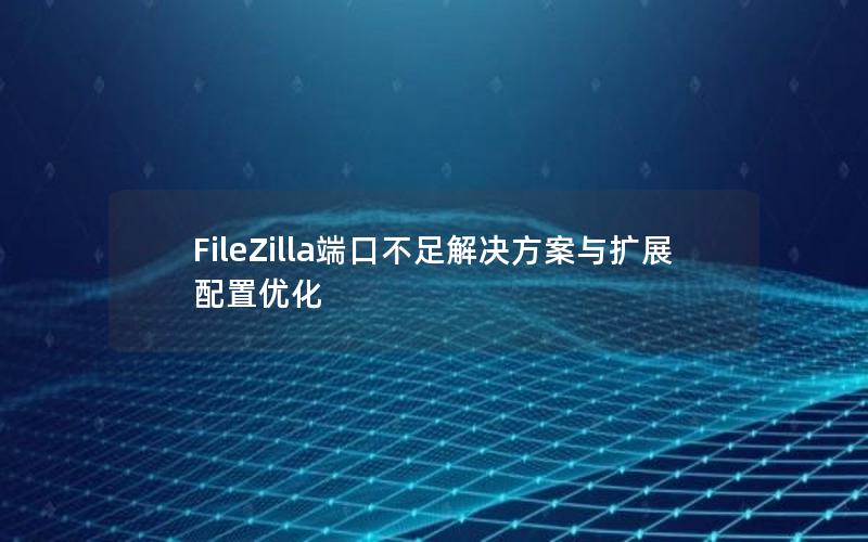 FileZilla端口不足解决方案与扩展配置优化