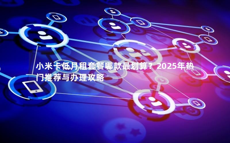 小米卡低月租套餐哪款最划算？2025年热门推荐与办理攻略