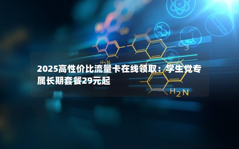 2025高性价比流量卡在线领取：学生党专属长期套餐29元起