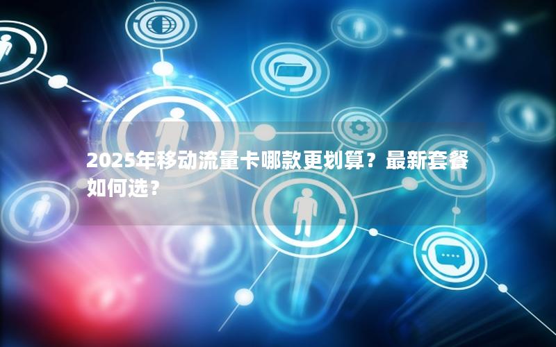 2025年移动流量卡哪款更划算？最新套餐如何选？