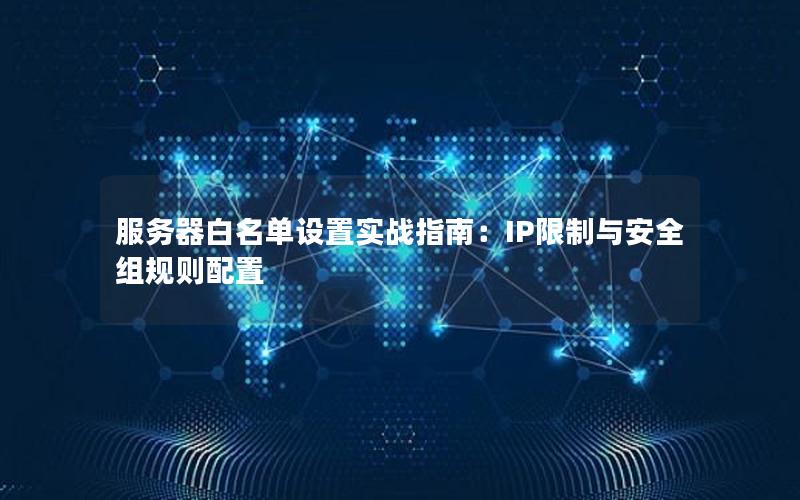 服务器白名单设置实战指南：IP限制与安全组规则配置