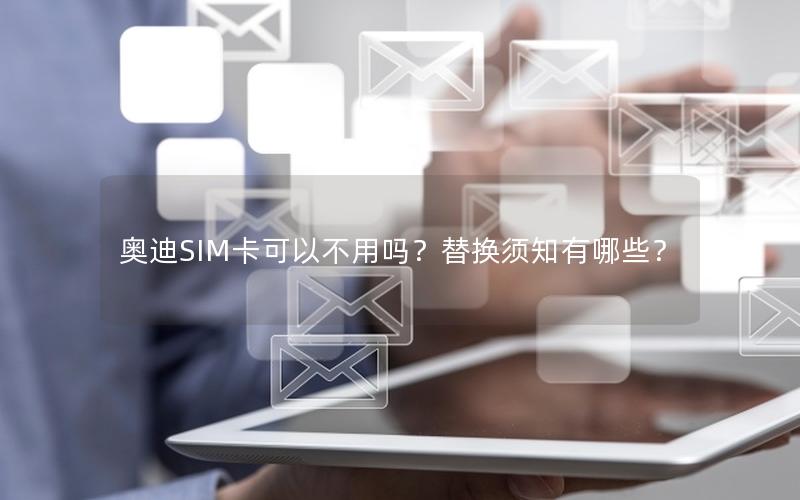 奥迪SIM卡可以不用吗？替换须知有哪些？