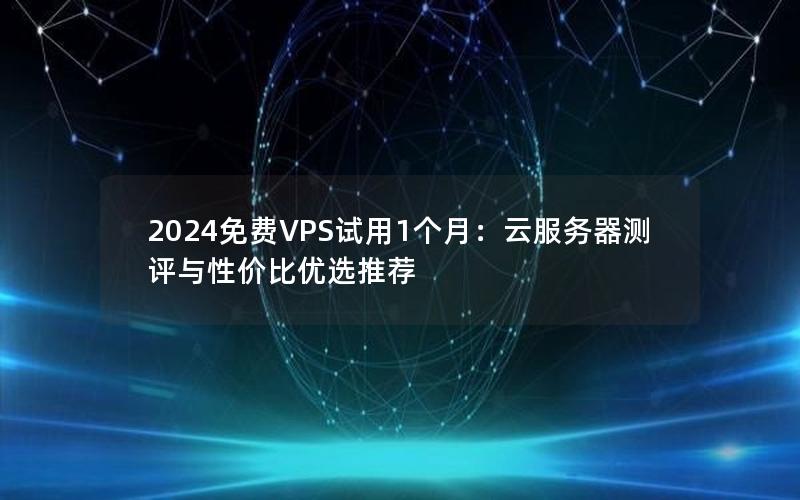 2024免费VPS试用1个月：云服务器测评与性价比优选推荐