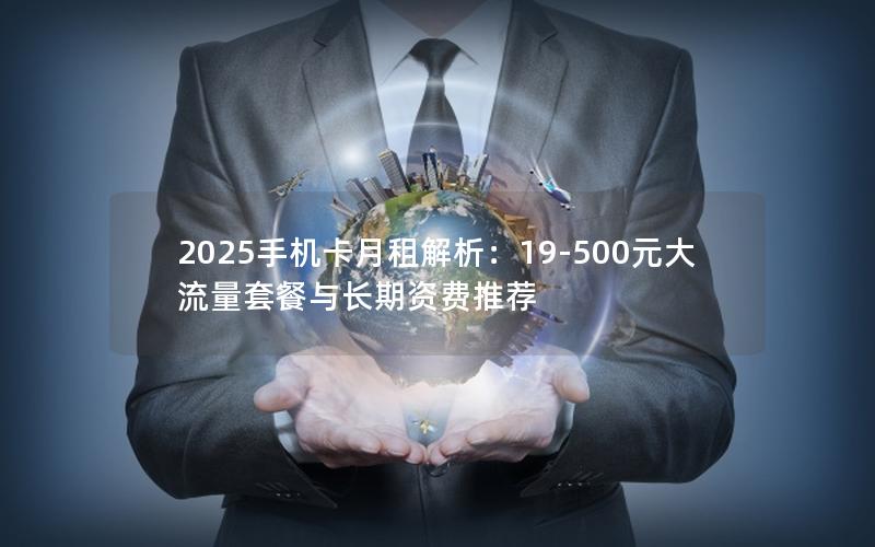 2025手机卡月租解析：19-500元大流量套餐与长期资费推荐