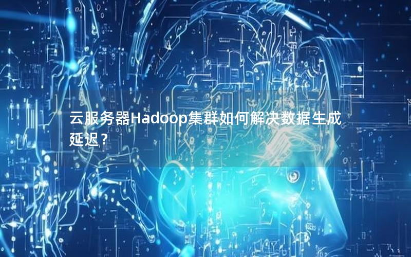 云服务器Hadoop集群如何解决数据生成延迟？