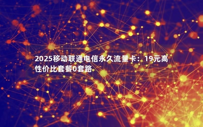 2025移动联通电信永久流量卡：19元高性价比套餐0套路