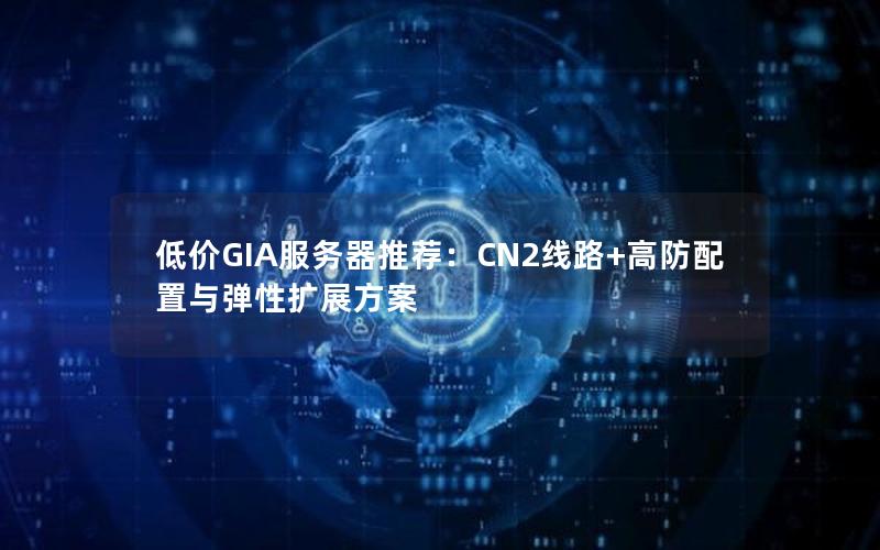 低价GIA服务器推荐：CN2线路+高防配置与弹性扩展方案