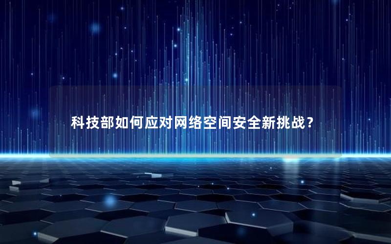 科技部如何应对网络空间安全新挑战？