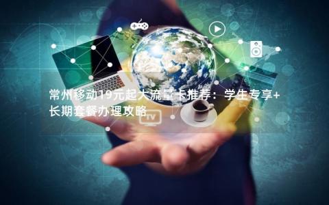常州移动19元起大流量卡推荐：学生专享+长期套餐办理攻略