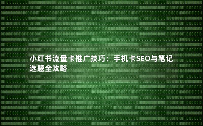 小红书流量卡推广技巧：手机卡SEO与笔记选题全攻略