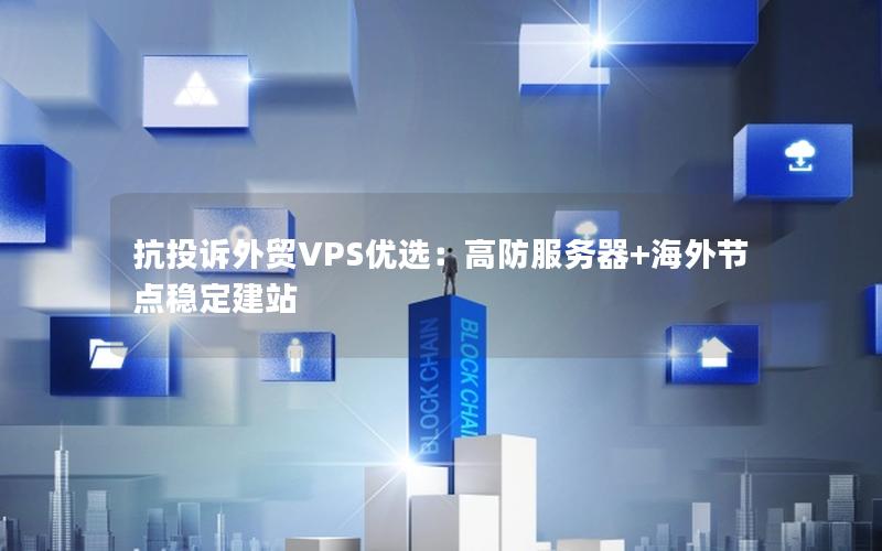 抗投诉外贸VPS优选：高防服务器+海外节点稳定建站