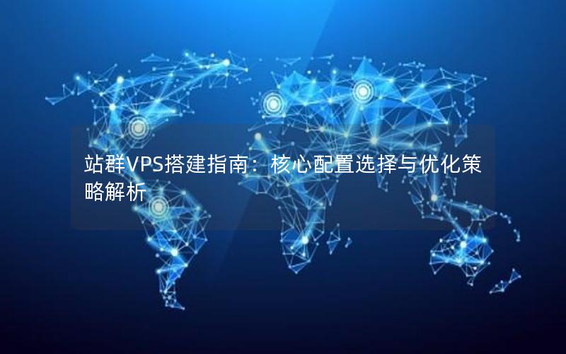 站群VPS搭建指南：核心配置选择与优化策略解析