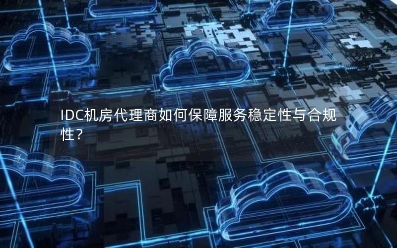 IDC机房代理商如何保障服务稳定性与合规性？