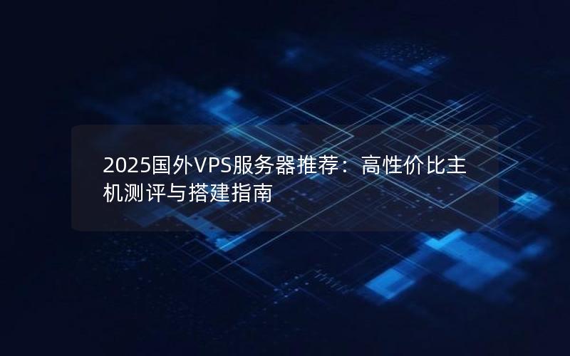 2025国外VPS服务器推荐：高性价比主机测评与搭建指南