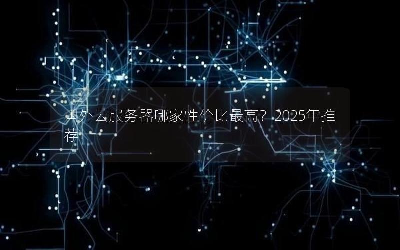 国外云服务器哪家性价比最高？2025年推荐