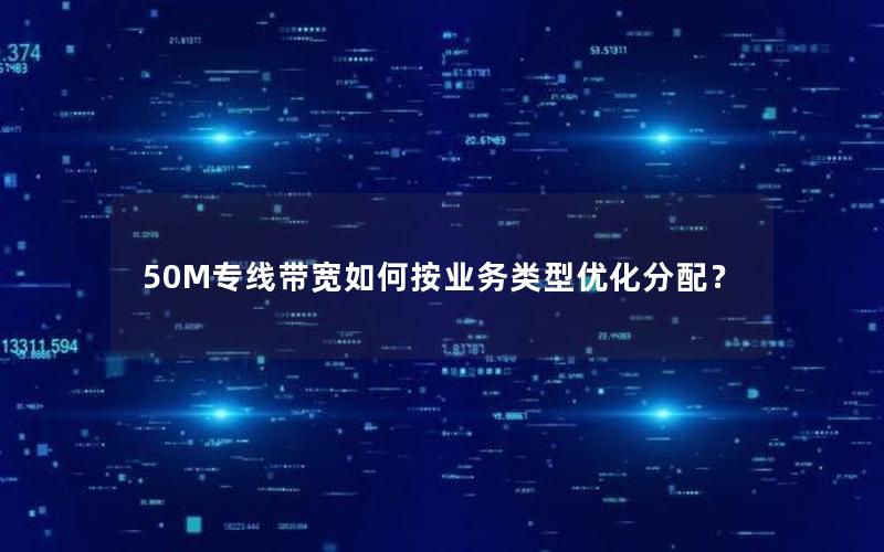 50M专线带宽如何按业务类型优化分配？