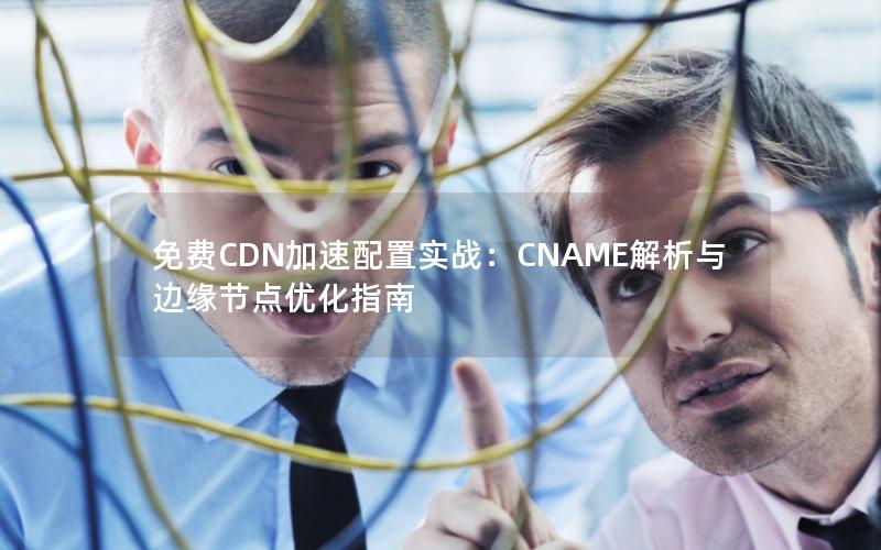 免费CDN加速配置实战：CNAME解析与边缘节点优化指南