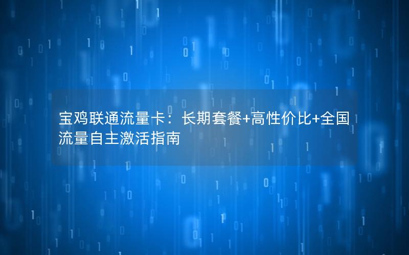 宝鸡联通流量卡：长期套餐+高性价比+全国流量自主激活指南